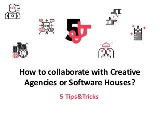 5 Tips&Tricks
How to collaborate with Creative
Agencies or Software Houses?
 