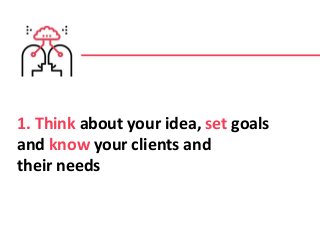 1. Think about your idea, set goals
and know your clients and
their needs
 