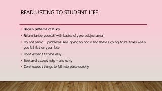 READJUSTING TO STUDENT LIFE
• Regain patterns of study
• Refamiliarise yourself with basics of your subject area
• Do not ...