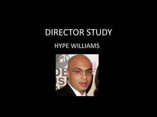 DIRECTOR STUDY
HYPE WILLIAMS
 