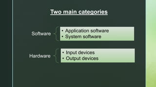 Software
• Application software
• System software
Hardware
• Input devices
• Output devices
Two main categories
 