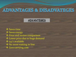 ADVANTEGES
 Saves time
 Saves energy
 Price and review comparison
 Lower price due to huge demand
 24/7 available
 No more waiting in line
 Zero carrying cost
 