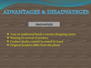 DISADVANTEGES
 Loss in traditional brick n mortar shopping stores
 Waiting for arrival of product
 Product quality cannot be tested in hand
 Original product differ from the photo
 
