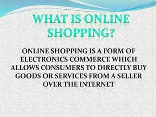 ONLINE SHOPPING IS A FORM OF
ELECTRONICS COMMERCE WHICH
ALLOWS CONSUMERS TO DIRECTLY BUY
GOODS OR SERVICES FROM A SELLER
OVER THE INTERNET
 