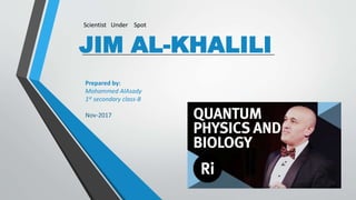 JIM AL-KHALILI
Scientist Under Spot
Prepared by:
Mohammed AlAsady
1st secondary class-B
Nov-2017
 