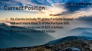 CurrentPosition
• Its clients include 99 of the Fortune Global
100 and more then ¾ of the Fortune 500.
• 2017 fiscal revenues of $37.4 billion.
• Brand value close to $9 billion
 