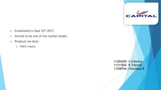  Established in Sept 25th 2017.
 Strived to be one of the market leader.
 Products we deal:-
 FMCG mostly
11304305- S.V.Karma
11311842- R.Tripathi
11308764- Chanakya.R
 