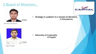 2.Board of Directors..
(CEO)
Shashwat Vishwakarma
(CSO)
Rajat Tripathi
• Strategy is a pattern in a stream of decisions.
-S Vishwakarma
• Rationality of Irrationality
-R Tripathi
 