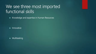 We see three most imported
functional skills
 Knowledge and expertise in Human Resources
 Innovative
 Multitasking
 