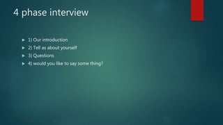 4 phase interview
 1) Our introduction
 2) Tell as about yourself
 3) Questions
 4) would you like to say some thing?
 