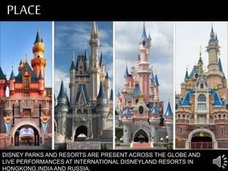 PLACE
DISNEY PARKS AND RESORTS ARE PRESENT ACROSS THE GLOBE AND
LIVE PERFORMANCES AT INTERNATIONAL DISNEYLAND RESORTS IN
HONGKONG,INDIA AND RUSSIA.
 