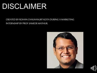 DISCLAIMER
CREATED BY ROHAN CHAUHAN,IIIT KOTADURING A MARKETING
INTERNSHIP BY PROF SAMEER MATHUR.
 