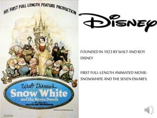 FOUNDED IN 1923 BY WALT AND ROY
DISNEY
FIRST FULL-LENGTH ANIMATED MOVIE:
SNOWWHITE AND THE SEVEN DWARFS
 