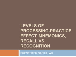 LEVELS OF
PROCESSING-PRACTICE
EFFECT, MNEMONICS,
RECALL VS
RECOGNITION
PRESENTER:SAFIULLAH
 