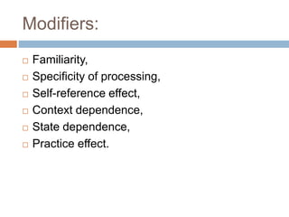 Modifiers:
 Familiarity,
 Specificity of processing,
 Self-reference effect,
 Context dependence,
 State dependence,
 Practice effect.
 