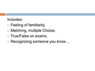 Includes:
 Feeling of familiarity,
 Matching, multiple Choice,
 True/False on exams,
 Recognizing someone you know…
 