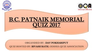 B.C. PATNAIK MEMORIAL
QUIZ 2017
ORGANISED BY : DAV POKHARIPUT
QUIZ HOSTED BY: BIVASH RATH, ODISHA QUIZ ASSOCIATION
 