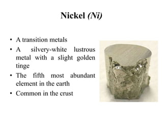 Nickel (Ni)
• A transition metals
• A silvery-white lustrous
metal with a slight golden
tinge
• The fifth most abundant
element in the earth
• Common in the crust
 