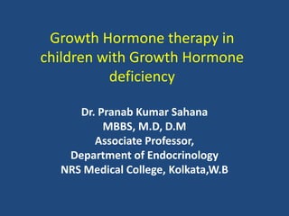 Growth Hormone therapy in
children with Growth Hormone
deficiency
Dr. Pranab Kumar Sahana
MBBS, M.D, D.M
Associate Professor,
Department of Endocrinology
NRS Medical College, Kolkata,W.B
 
