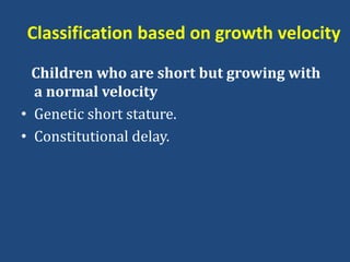 Classification based on growth velocity
Children who are short but growing with
a normal velocity
• Genetic short stature.
• Constitutional delay.
 