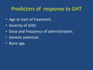 Predictors of response to GHT
• Age at start of treatment.
• Severity of GHD.
• Dose and frequency of administration.
• Genetic potential.
• Bone age.
 