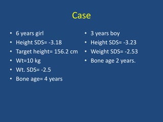 Case
• 6 years girl
• Height SDS= -3.18
• Target height= 156.2 cm
• Wt=10 kg
• Wt. SDS= -2.5
• Bone age= 4 years
• 3 years boy
• Height SDS= -3.23
• Weight SDS= -2.53
• Bone age 2 years.
 