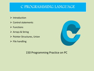 C PROGRAMMING LANGUAGE
 Introduction
 Control statements
 Functions
 Arrays & String
 Pointer Structures, Union
 File handling
150 Programming Practice on PC
 