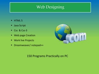 Web Designing
 HTML 5
 Java Script
 Css & Css-3
 Web page Creation
 Work live Projects
 Dreamweaver/ notepad++
150 Programs Practically on PC
 