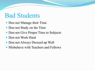 Bad Students
 Don not Manage their Time
 Don not Study on the Time
 Don not Give Proper Time to Subjects
 Don not Work Hard
 Don not Always Dressed up Well
 Misbehave with Teachers and Fellows
 