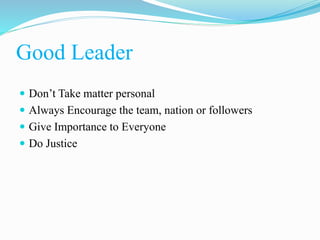 Good Leader
 Don’t Take matter personal
 Always Encourage the team, nation or followers
 Give Importance to Everyone
 Do Justice
 