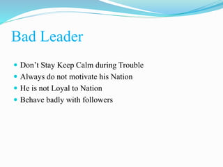 Bad Leader
 Don’t Stay Keep Calm during Trouble
 Always do not motivate his Nation
 He is not Loyal to Nation
 Behave badly with followers
 