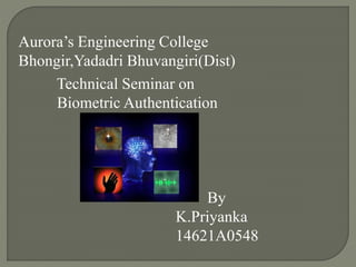 Aurora’s Engineering College
Bhongir,Yadadri Bhuvangiri(Dist)
Technical Seminar on
Biometric Authentication
By
K.Priyanka
14621A0548
 