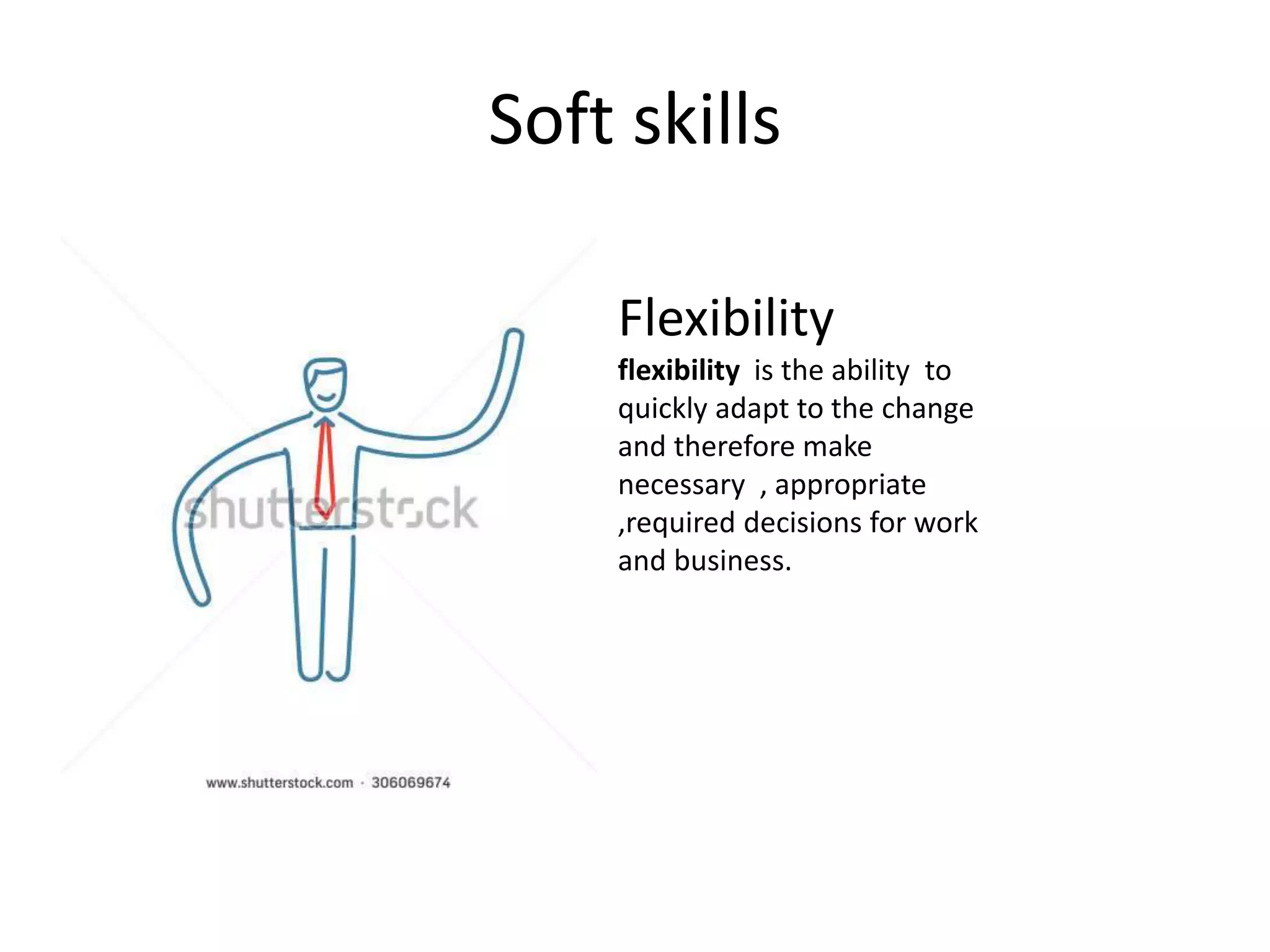 Soft skills
Flexibility
flexibility is the ability to
quickly adapt to the change
and therefore make
necessary , appropriate
,required decisions for work
and business.
 