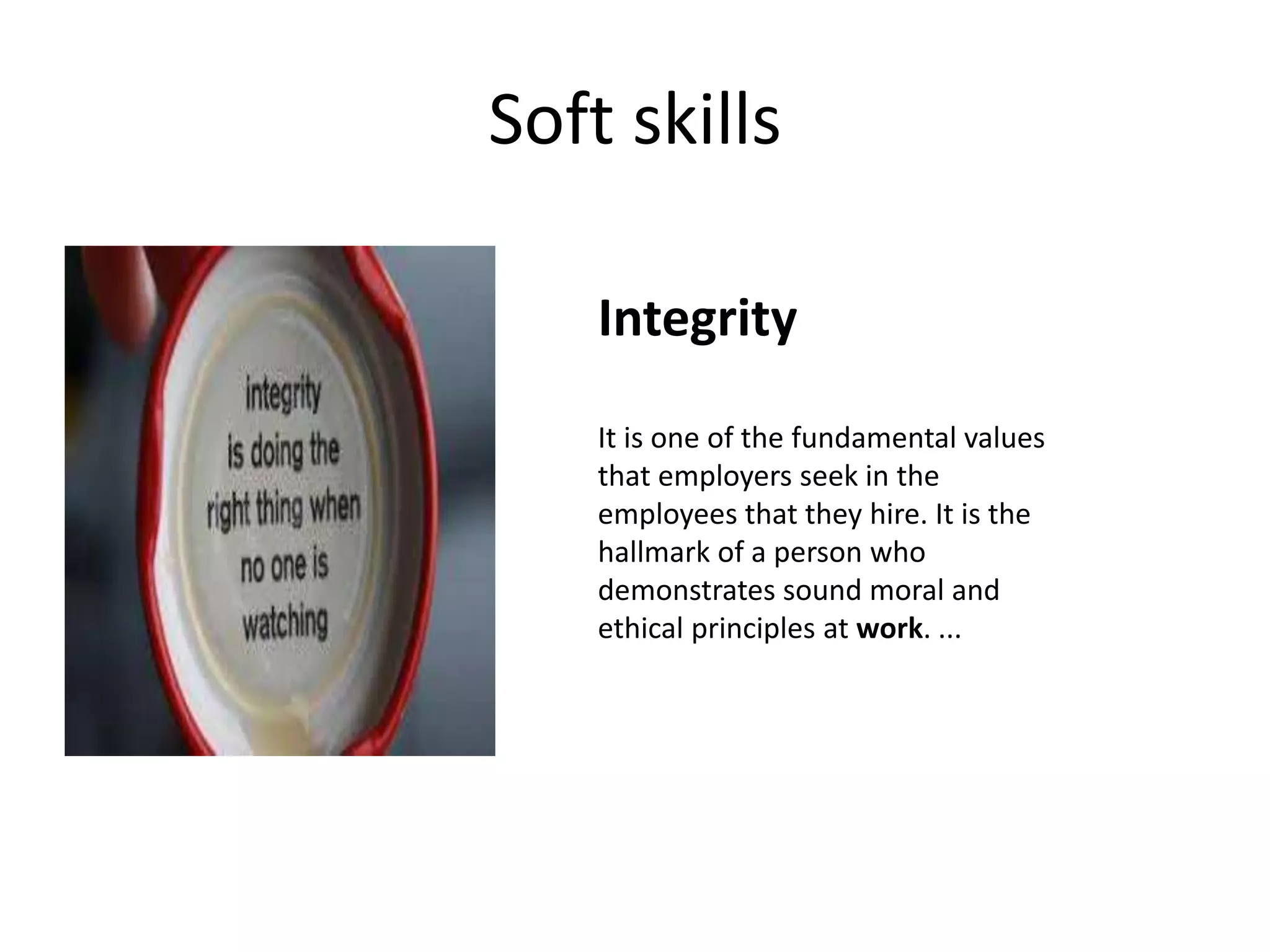 Soft skills
Integrity
It is one of the fundamental values
that employers seek in the
employees that they hire. It is the
hallmark of a person who
demonstrates sound moral and
ethical principles at work. ...
 