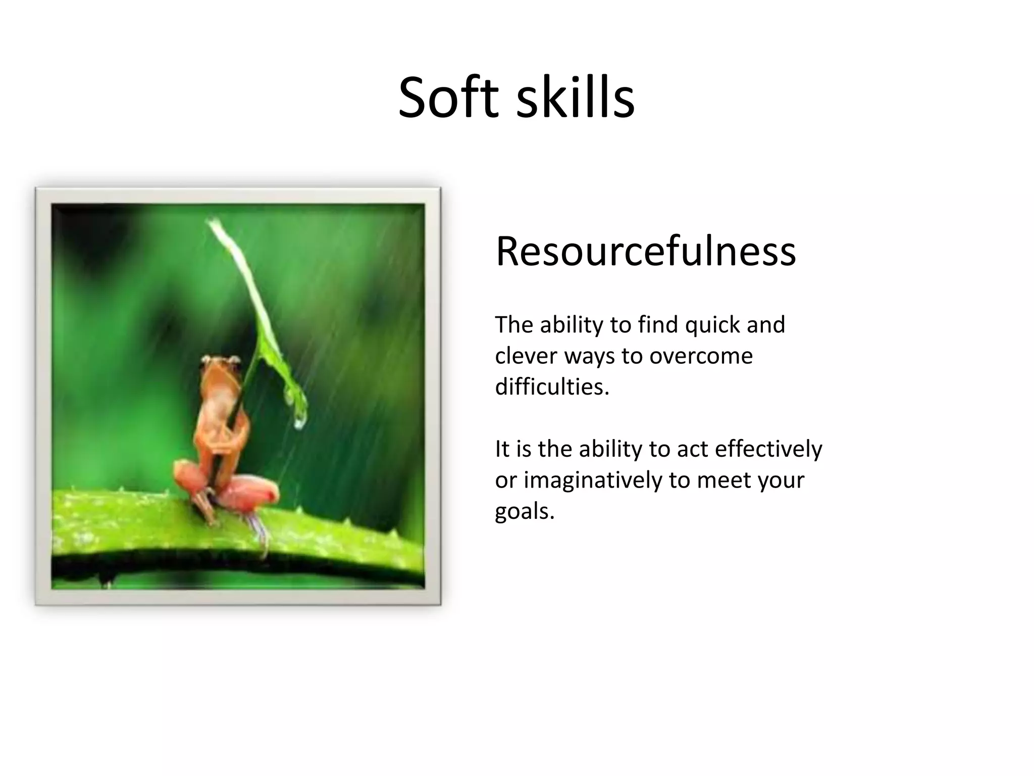 Soft skills
Resourcefulness
The ability to find quick and
clever ways to overcome
difficulties.
It is the ability to act effectively
or imaginatively to meet your
goals.
 