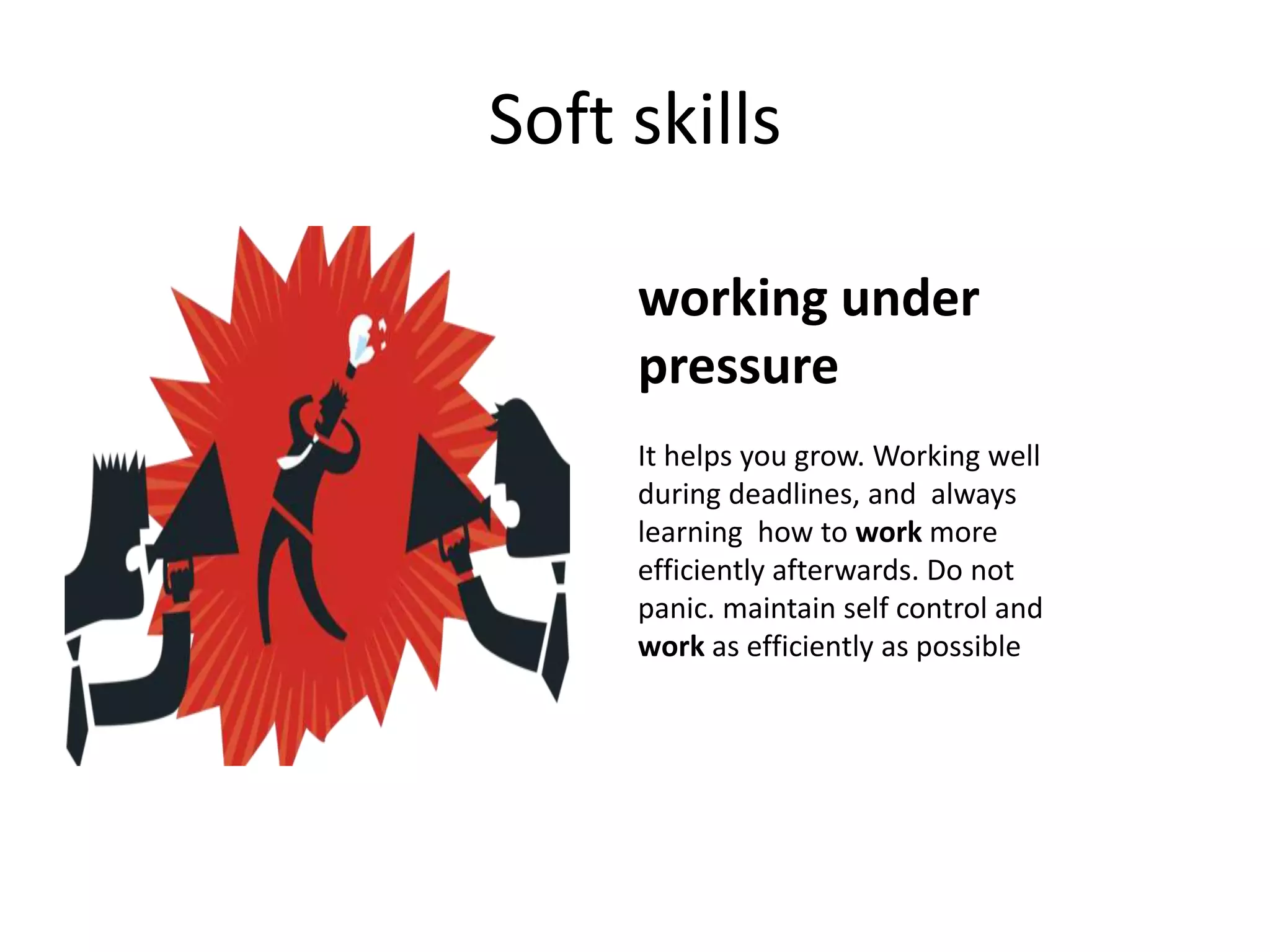 Soft skills
working under
pressure
It helps you grow. Working well
during deadlines, and always
learning how to work more
efficiently afterwards. Do not
panic. maintain self control and
work as efficiently as possible
 