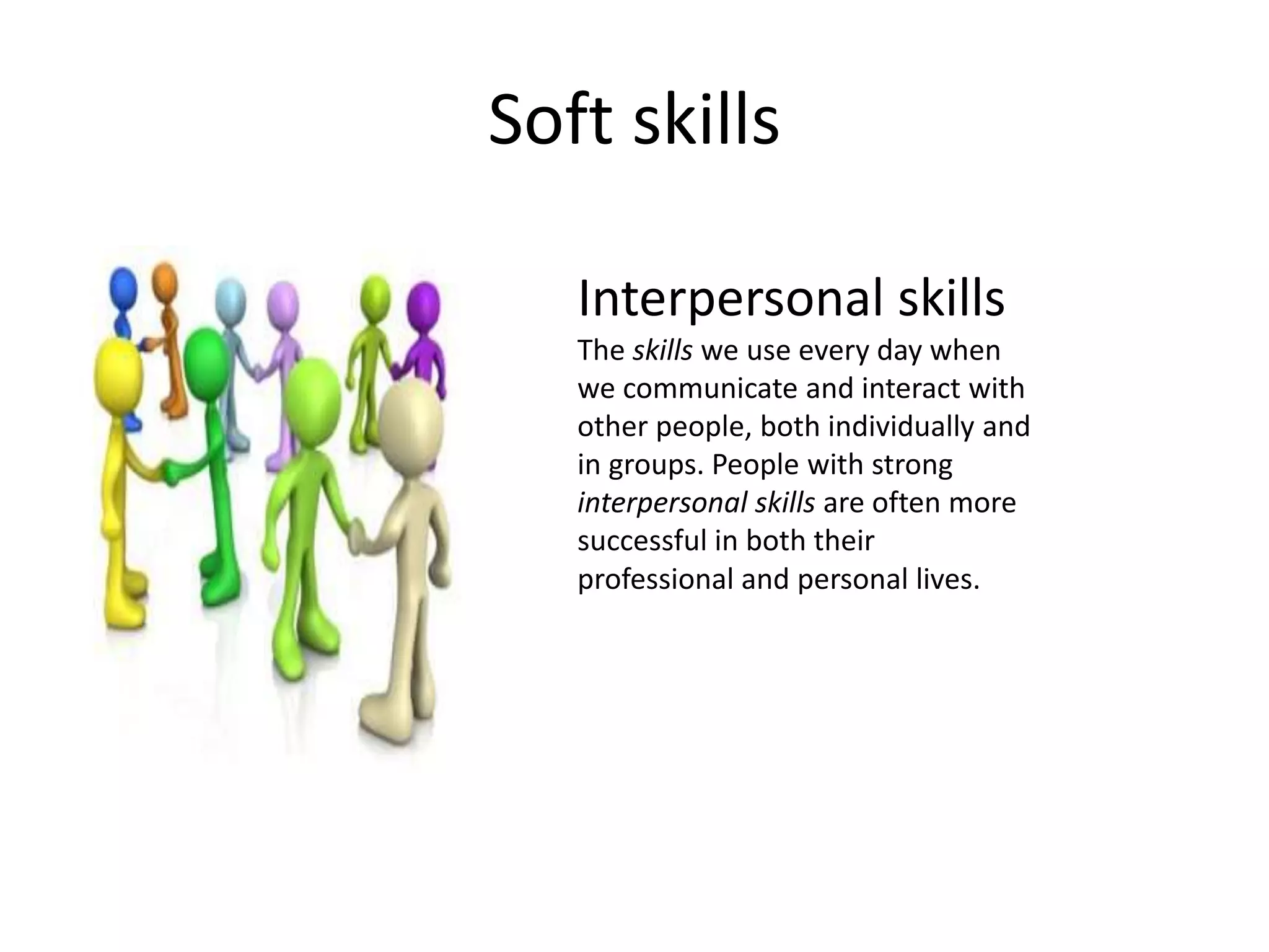 Soft skills
Interpersonal skills
The skills we use every day when
we communicate and interact with
other people, both individually and
in groups. People with strong
interpersonal skills are often more
successful in both their
professional and personal lives.
 