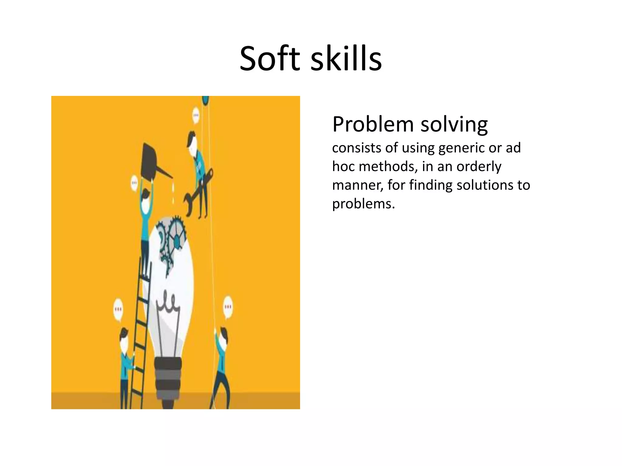 Soft skills
Problem solving
consists of using generic or ad
hoc methods, in an orderly
manner, for finding solutions to
problems.
 