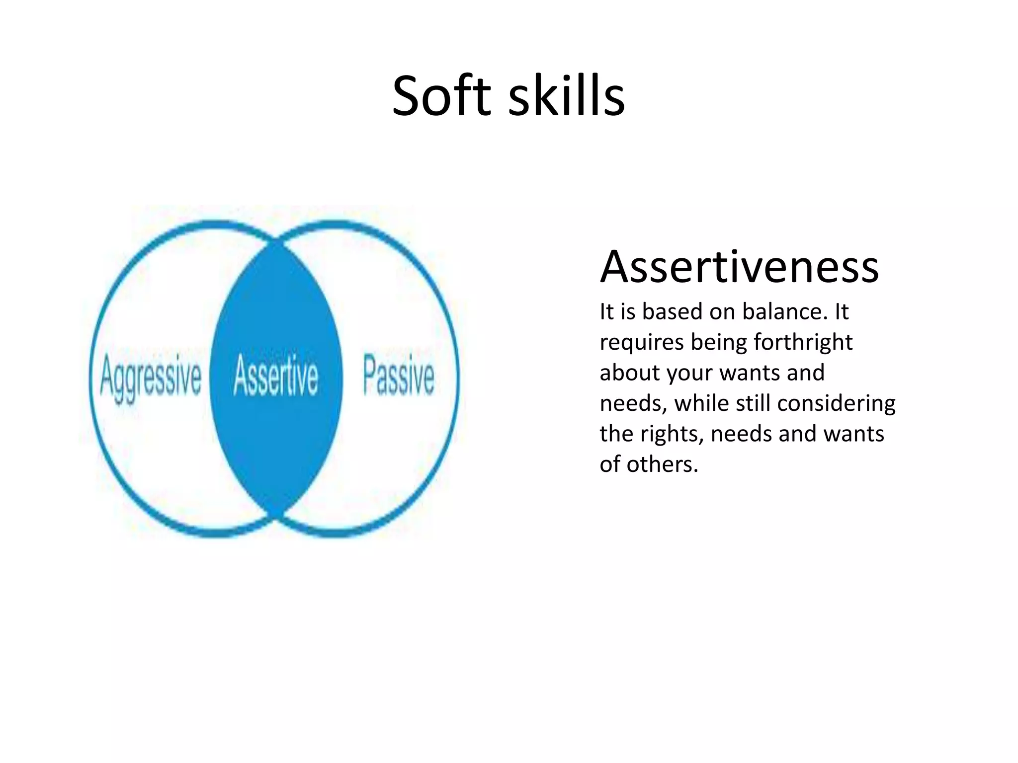 Soft skills
Assertiveness
It is based on balance. It
requires being forthright
about your wants and
needs, while still considering
the rights, needs and wants
of others.
 