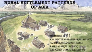 RURAL SETTLEMENT PATTERNS
OF ASIA
SUBMITTED BY
KHADIZATUL KOBRA NAHIN(2013135002)
TAHMIM RAHMAN(2013135005)
RAFIUL ALAM(2013135006)
ABU NAEEM SHIMUL(2013135007)
 