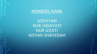 MEMBERS NAME
SOFIYYAH
NUR HIDAYATI
NUR IZZATI
AISYAH SHAYEDAH
 