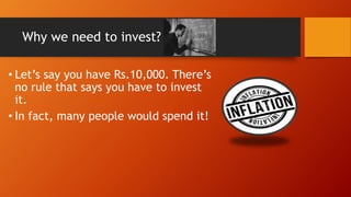 Why we need to invest?
• Let’s say you have Rs.10,000. There’s
no rule that says you have to invest
it.
• In fact, many people would spend it!
 