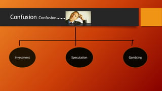 Confusion Confusion……..
Investment Speculation Gambling
 