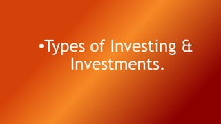 •Types of Investing &
Investments.
 