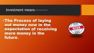 Investment means----------
•The Process of laying
out money now in the
expectation of receiving
more money in the
future.
 