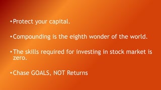 •Protect your capital.
•Compounding is the eighth wonder of the world.
•The skills required for investing in stock market is
zero.
•Chase GOALS, NOT Returns
 