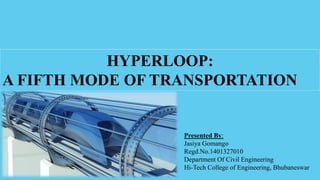 HYPERLOOP:
A FIFTH MODE OF TRANSPORTATION
Presented By:
Jasiya Gomango
Regd.No.1401327010
Department Of Civil Engineering
Hi-Tech College of Engineering, Bhubaneswar
 