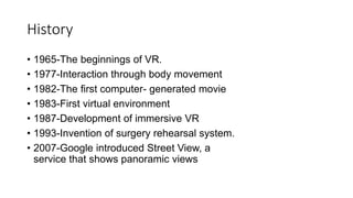 History
• 1965-The beginnings of VR.
• 1977-Interaction through body movement
• 1982-The first computer- generated movie
•...