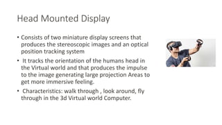 Head Mounted Display
• Consists of two miniature display screens that
produces the stereoscopic images and an optical
posi...