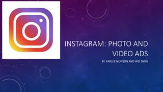 INSTAGRAM:	PHOTO	AND	
VIDEO	ADS
BY:	KARLEE	MUNSON	AND	WEI	ZHOU
 